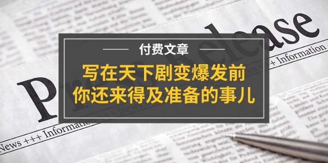 （11702期）某付费文章《写在天下剧变爆发前，你还来得及准备的事儿》-副业项目资源网