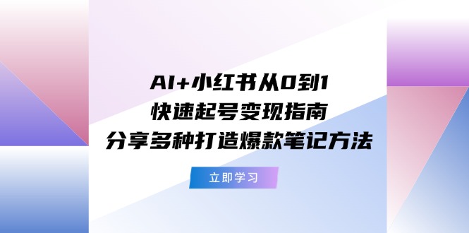 （11717期）AI+小红书从0到1快速起号变现指南：分享多种打造爆款笔记方法-副业项目资源网