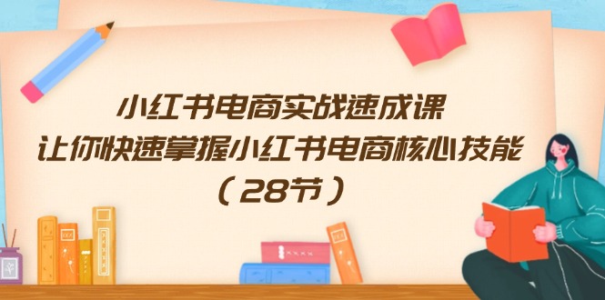 （11824期）小红书电商实战速成课，让你快速掌握小红书电商核心技能（28节）-副业项目资源网