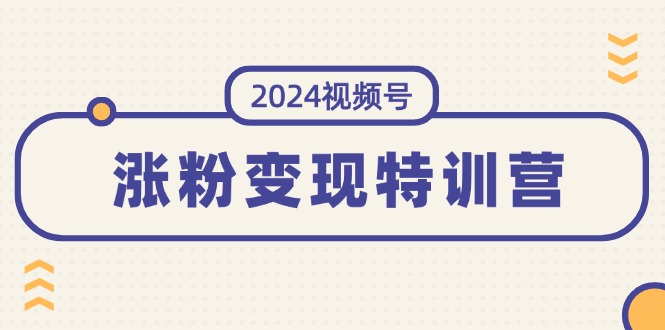 （11779期）2024视频号-涨粉变现特训营：一站式打造稳定视频号涨粉变现模式（10节）-副业项目资源网