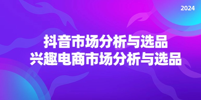 （11800期）2024抖音/市场分析与选品，兴趣电商市场分析与选品-副业项目资源网