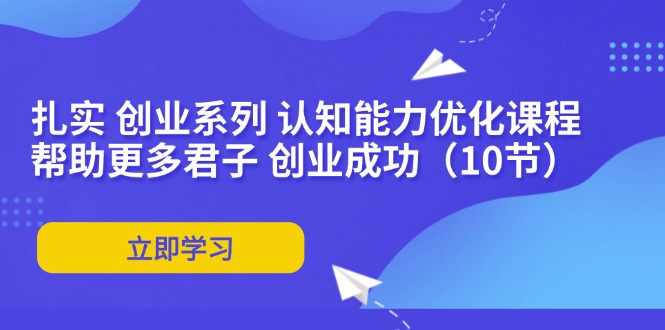 （11838期）扎实 创业系列 认知能力优化课程：帮助更多君子 创业成功（10节）-副业项目资源网