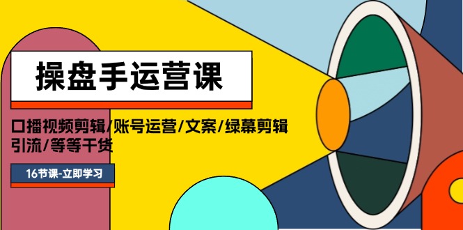 （11803期）操盘手运营课程：口播视频剪辑/账号运营/文案/绿幕剪辑/引流/干货/16节-副业项目资源网