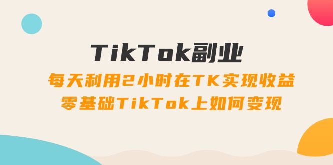 （11826期）TikTok副业：每天利用2小时在TK实现收益，零基础TikTok上如何变现，34节程-副业项目资源网