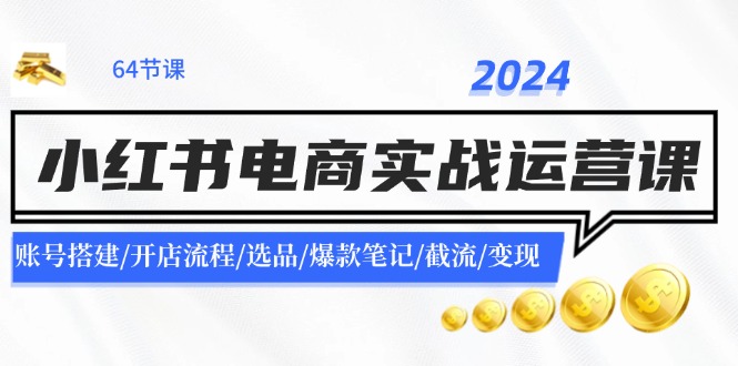 （11827期）2024小红书电商实战运营课：账号搭建/开店流程/选品/爆款笔记/截流/变现-副业项目资源网