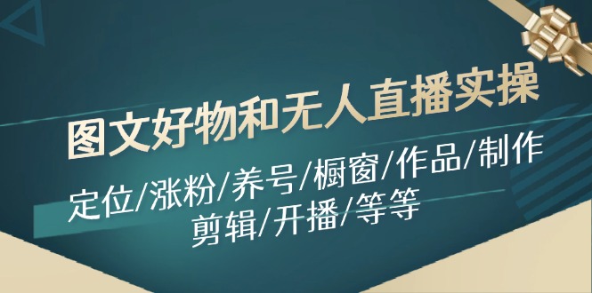 （11840期）图文好物和无人直播实操：定位/涨粉/养号/橱窗/作品/制作/剪辑/开播/等等-副业项目资源网