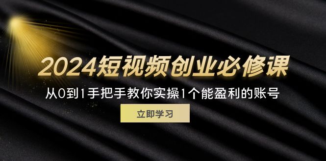 （11846期）2024短视频创业必修课，从0到1手把手教你实操1个能盈利的账号 (32节)-副业项目资源网