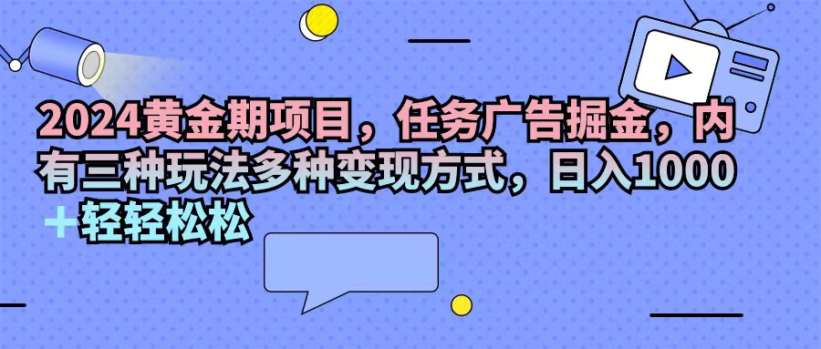 （11871期）2024黄金期项目，任务广告掘金，内有三种玩法多种变现方式，日入1000+…-副业项目资源网