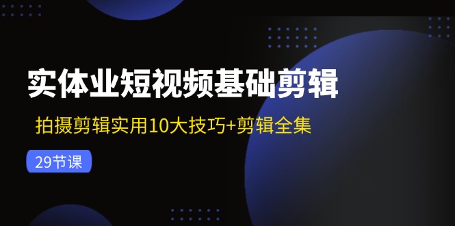 （11914期）实体业短视频基础剪辑：拍摄剪辑实用10大技巧+剪辑全集（29节）-副业项目资源网