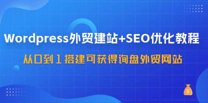 （11911期）WordPress-外贸建站+SEO优化教程：从0到1搭建可获得询盘外贸网站-57节课-副业项目资源网