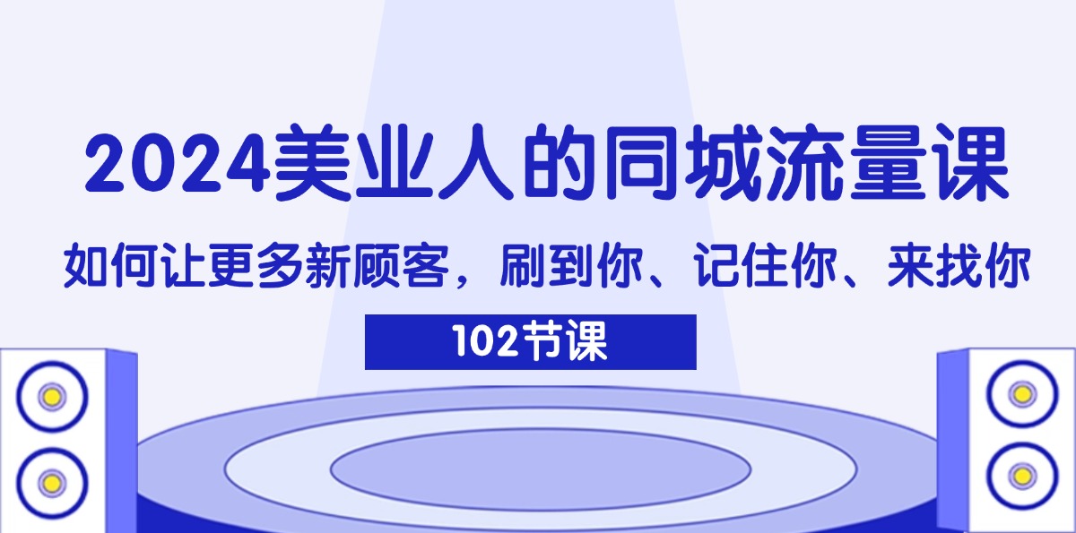 （11918期）2024美业人的同城流量课：如何让更多新顾客，刷到你、记住你、来找你-副业项目资源网