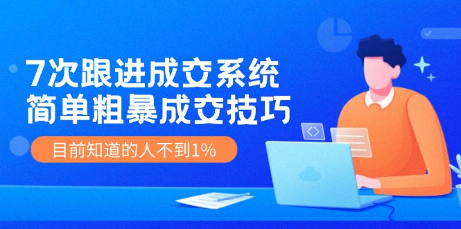 （11964期）7次 跟进 成交系统：简单粗暴成交技巧，目前知道的人不到1%-副业项目资源网