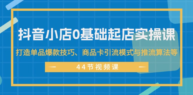 （11977期）抖音小店0基础起店实操课，打造单品爆款技巧、商品卡引流模式与推流算法等-副业项目资源网