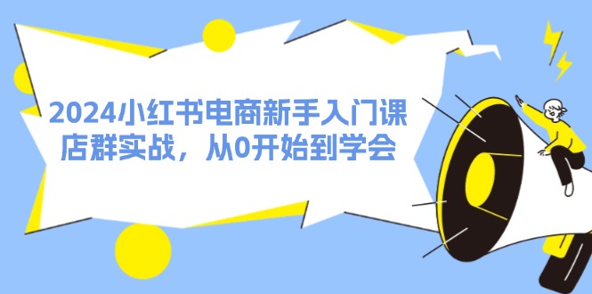 （11988期）2024小红书电商新手入门课，店群实战，从0开始到学会（31节）-副业项目资源网