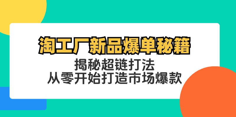 （12600期）淘工厂新品爆单秘籍：揭秘超链打法，从零开始打造市场爆款-副业项目资源网