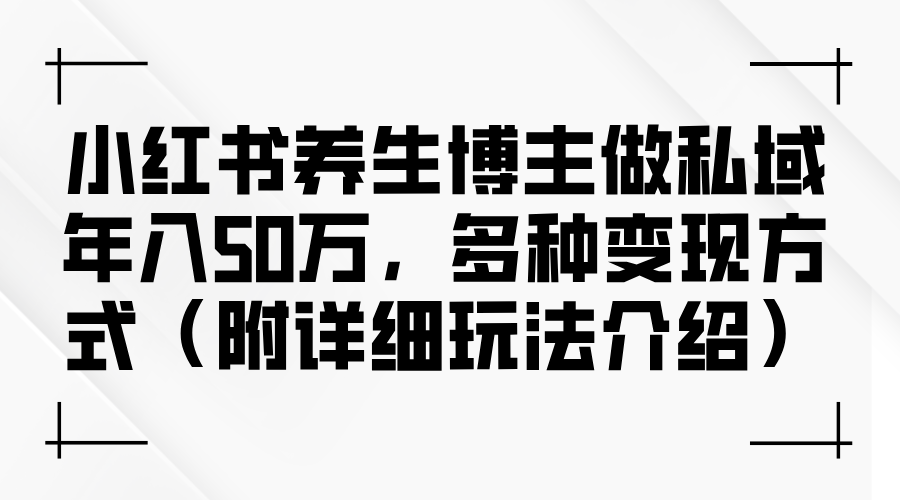 （12619期）小红书养生博主做私域年入50万，多种变现方式（附详细玩法介绍）-副业项目资源网