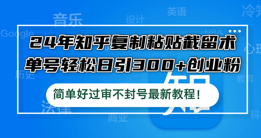 （12601期）24年知乎复制粘贴截留术，单号轻松日引300+创业粉，简单好过审不封号最…-副业项目资源网