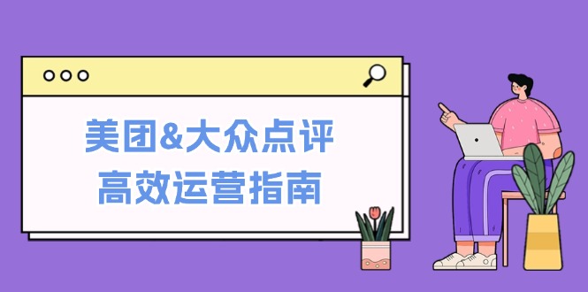 （12615期）美团&大众点评高效运营指南：从平台基础认知到提升销量的实用操作技巧-副业项目资源网