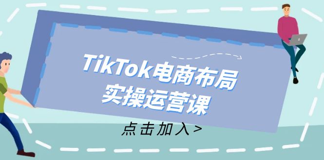 （12156期）TikTok电商布局实操运营课：从新手到精通，成为TikTok带货运营高手-副业项目资源网