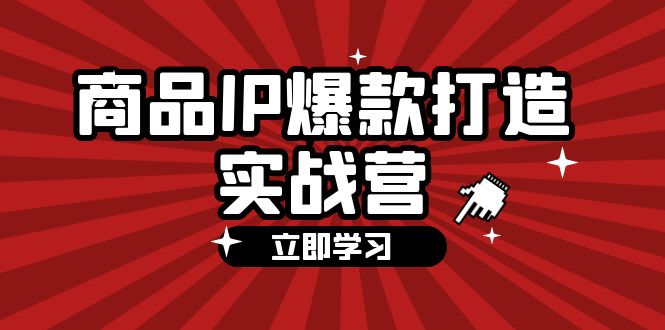 （12136期）商品-IP爆款打造实战营【第四期】，手把手教你打造商品IP，爆款 不断-副业项目资源网