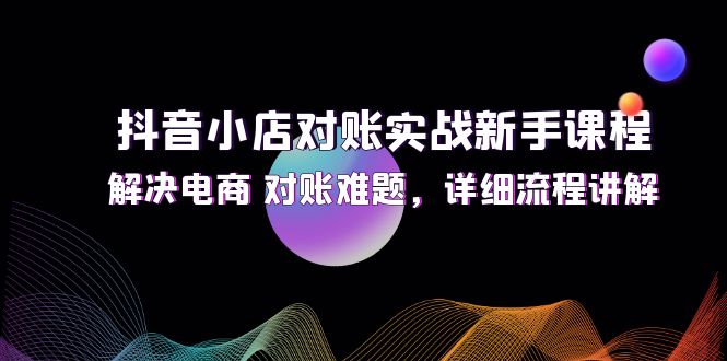 （12132期）抖音小店对账实战新手课程，解决电商 对账难题，详细流程讲解-副业项目资源网