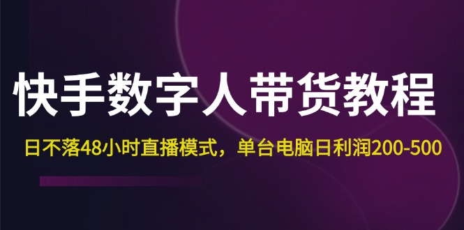 （12129期）快手-数字人带货教程，日不落48小时直播模式，单台电脑日利润200-500-副业项目资源网