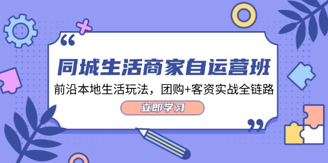 （12108期）同城生活商家自运营班，前沿本地生活玩法，团购+客资实战全链路-34节课-副业项目资源网