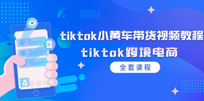 （12059期）tiktok小黄车带货视频教程，tiktok跨境电商（全套课程）-副业项目资源网