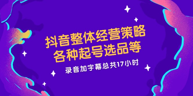 （12081期）抖音整体经营策略，各种起号选品等  录音加字幕总共17小时-副业项目资源网