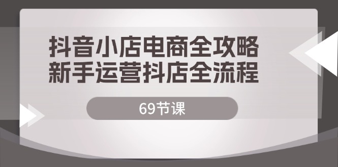 （12038期）抖音小店电商全攻略，新手运营抖店全流程（69节课）-副业项目资源网