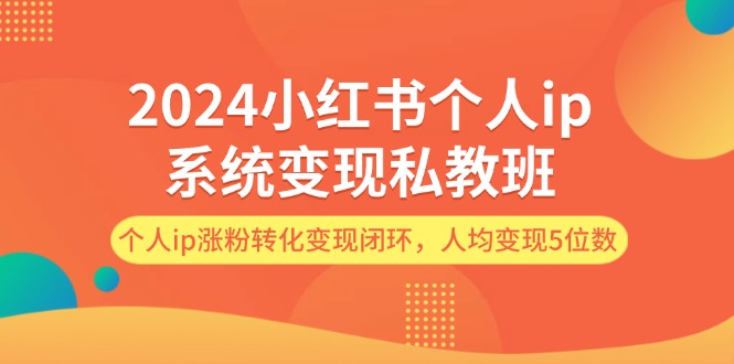 （12039期）2024小红书个人ip系统变现私教班，个人ip涨粉转化变现闭环，人均变现5位数-副业项目资源网