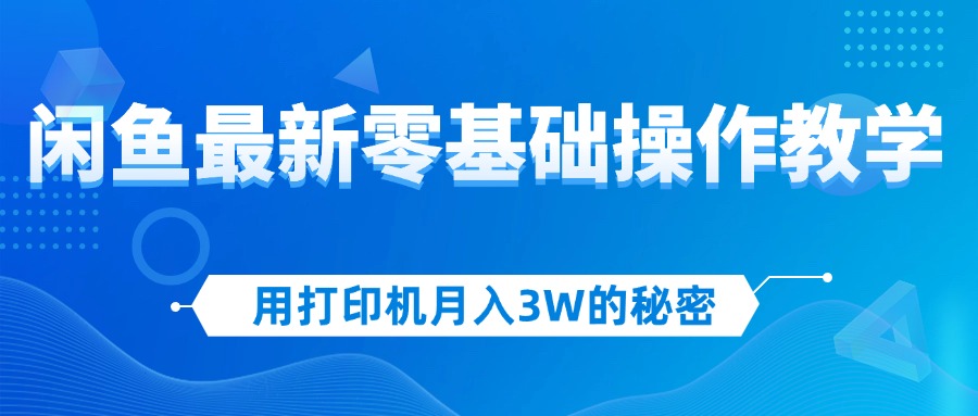 （12049期）用打印机月入3W的秘密，闲鱼最新零基础操作教学，新手当天上手，赚钱如…-副业项目资源网