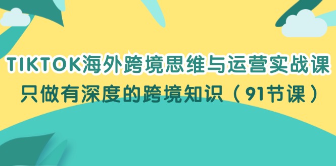 （12010期）TIKTOK海外跨境思维与运营实战课，只做有深度的跨境知识（91节课）-副业项目资源网