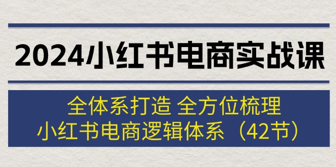 （12003期）2024小红书电商实战课：全体系打造 全方位梳理 小红书电商逻辑体系 (42节)-副业项目资源网