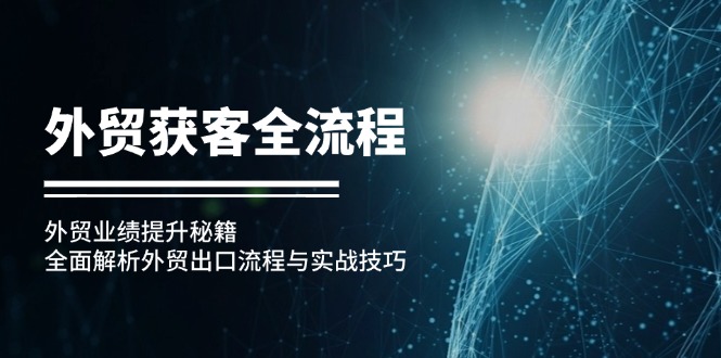 （12982期）外贸获客全流程：外贸业绩提升秘籍：全面解析外贸出口流程与实战技巧-副业项目资源网