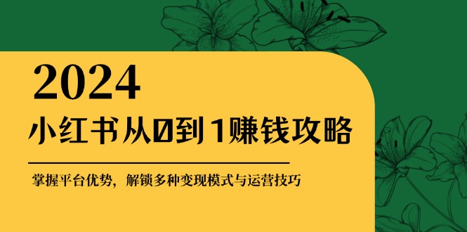 （12971期）小红书从0到1赚钱攻略：掌握平台优势，解锁多种变现赚钱模式与运营技巧-副业项目资源网