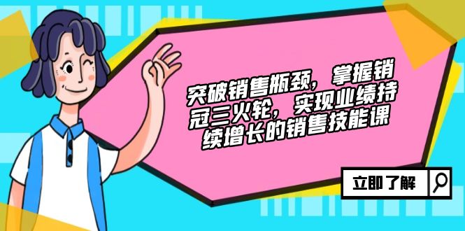 （12965期）突破销售瓶颈，掌握销冠三火轮，实现业绩持续增长的销售技能课-副业项目资源网