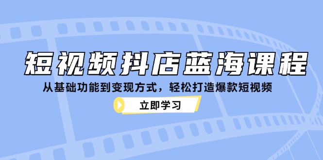 （12960期）短视频抖店蓝海课程：从基础功能到变现方式，轻松打造爆款短视频-副业项目资源网