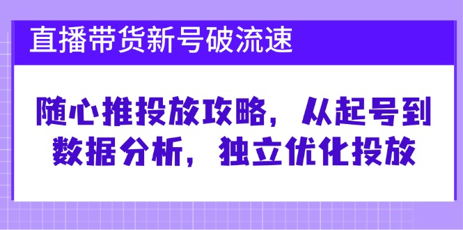 （12942期）直播带货新号破 流速：随心推投放攻略，从起号到数据分析，独立优化投放-副业项目资源网