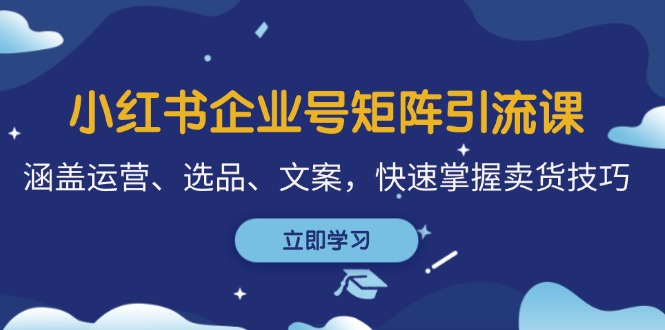 （12944期）小红书企业号矩阵引流课，涵盖运营、选品、文案，快速掌握卖货技巧-副业项目资源网