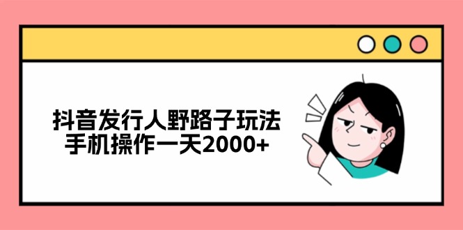 （12929期）抖音发行人野路子玩法，手机操作一天2000+-副业项目资源网