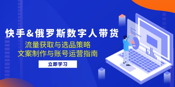 （12934期）快手&俄罗斯 数字人带货：流量获取与选品策略 文案制作与账号运营指南-副业项目资源网