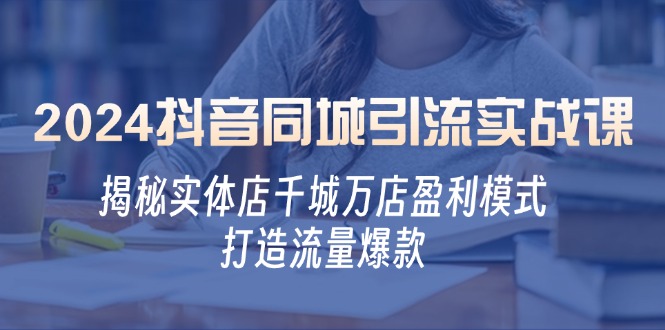 （12927期）2024抖音同城引流实战课：揭秘实体店千城万店盈利模式，打造流量爆款-副业项目资源网