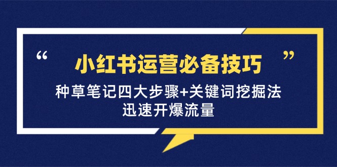 （12926期）小红书运营必备技巧，种草笔记四大步骤+关键词挖掘法：迅速开爆流量-副业项目资源网