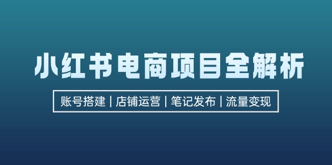 （12915期）小红书电商项目全解析，包括账号搭建、店铺运营、笔记发布  实现流量变现-副业项目资源网