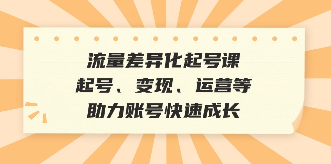 （12911期）流量差异化起号课：起号、变现、运营等，助力账号快速成长-副业项目资源网