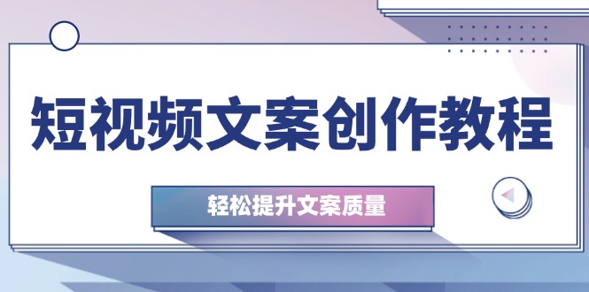 （12900期）短视频文案创作教程：从钉子思维到实操结构整改，轻松提升文案质量-副业项目资源网