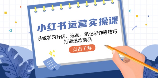 （12884期）小红书运营实操课，系统学习开店、选品、笔记制作等技巧，打造爆款商品-副业项目资源网