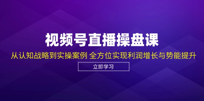 （12881期）视频号直播操盘课，从认知战略到实操案例 全方位实现利润增长与势能提升-副业项目资源网