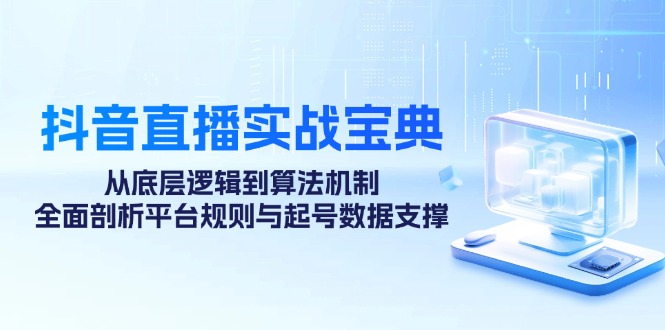 （12880期）抖音直播实战宝典：从底层逻辑到算法机制，全面剖析平台规则与起号数据…-副业项目资源网